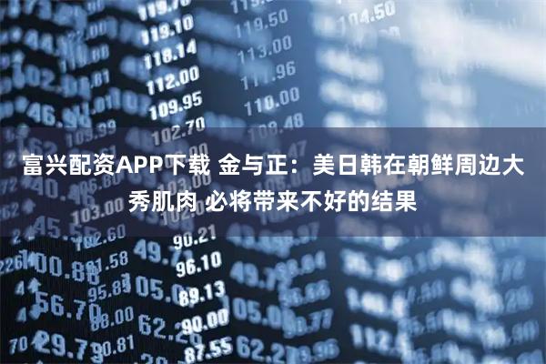 富兴配资APP下载 金与正：美日韩在朝鲜周边大秀肌肉 必将带来不好的结果