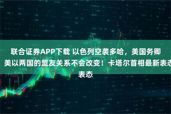联合证券APP下载 以色列空袭多哈，美国务卿：美以两国的盟友关系不会改变！卡塔尔首相最新表态