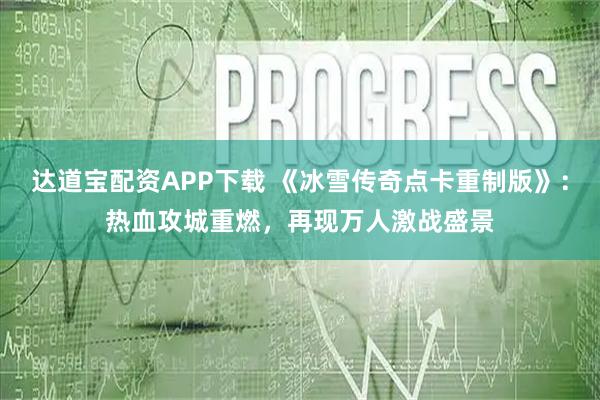 达道宝配资APP下载 《冰雪传奇点卡重制版》：热血攻城重燃，再现万人激战盛景