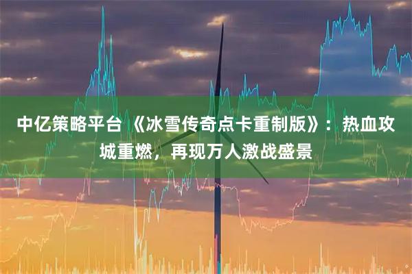 中亿策略平台 《冰雪传奇点卡重制版》：热血攻城重燃，再现万人激战盛景