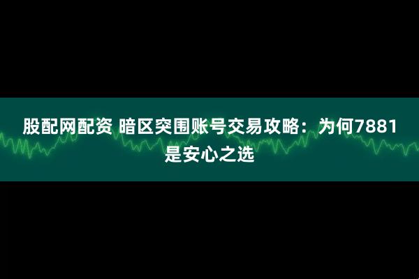 股配网配资 暗区突围账号交易攻略：为何7881是安心之选