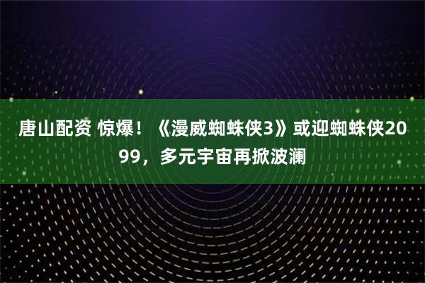 唐山配资 惊爆！《漫威蜘蛛侠3》或迎蜘蛛侠2099，多元宇宙再掀波澜