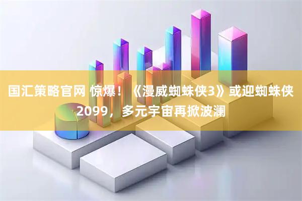 国汇策略官网 惊爆！《漫威蜘蛛侠3》或迎蜘蛛侠2099，多元宇宙再掀波澜