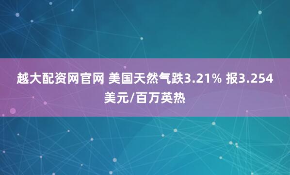 越大配资网官网 美国天然气跌3.21% 报3.254美元/百万英热