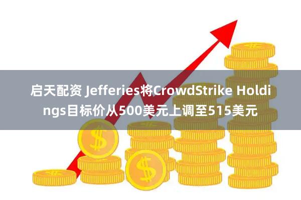 启天配资 Jefferies将CrowdStrike Holdings目标价从500美元上调至515美元