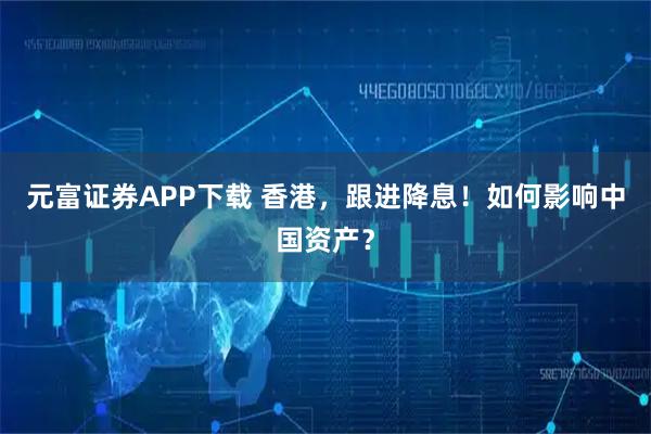 元富证券APP下载 香港，跟进降息！如何影响中国资产？