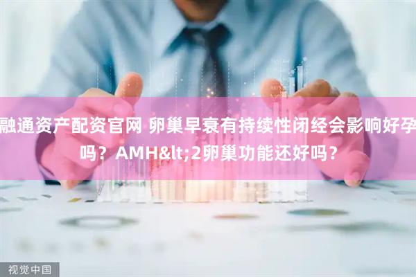 融通资产配资官网 卵巢早衰有持续性闭经会影响好孕吗？AMH<2卵巢功能还好吗？