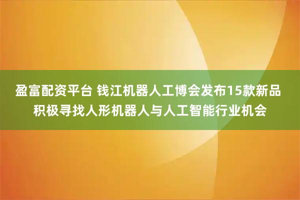 盈富配资平台 钱江机器人工博会发布15款新品 积极寻找人形机器人与人工智能行业机会