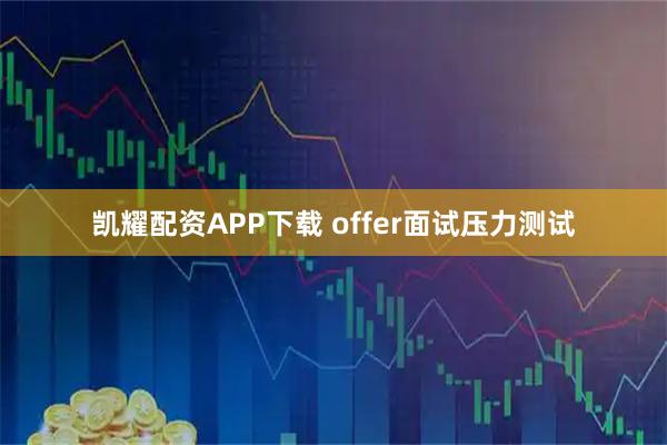凯耀配资APP下载 offer面试压力测试