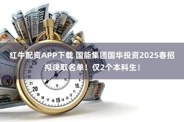红牛配资APP下载 国能集团国华投资2025春招拟录取名单！仅2个本科生！