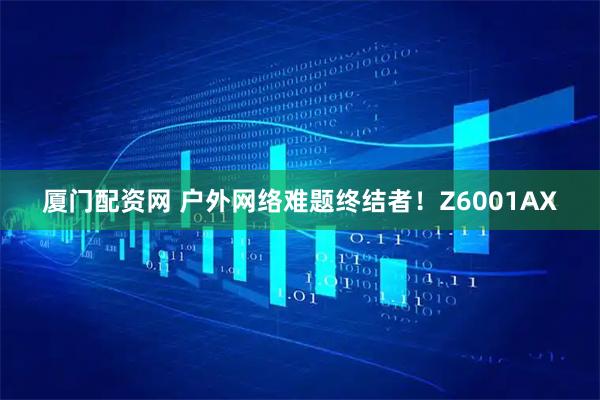 厦门配资网 户外网络难题终结者！Z6001AX