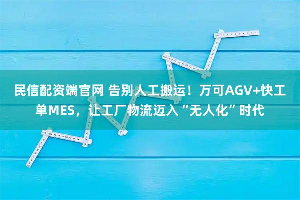 民信配资端官网 告别人工搬运！万可AGV+快工单MES，让工厂物流迈入“无人化”时代