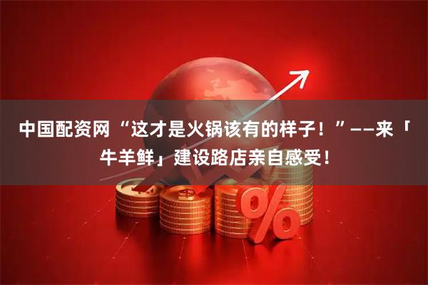 中国配资网 “这才是火锅该有的样子！”——来「牛羊鲜」建设路店亲自感受！