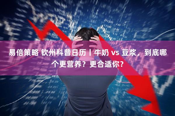易倍策略 钦州科普日历丨牛奶 vs 豆浆，到底哪个更营养？更合适你？