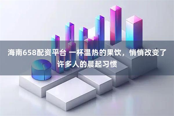 海南658配资平台 一杯温热的果饮，悄悄改变了许多人的晨起习惯