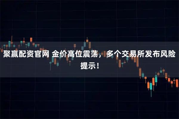 聚赢配资官网 金价高位震荡，多个交易所发布风险提示！