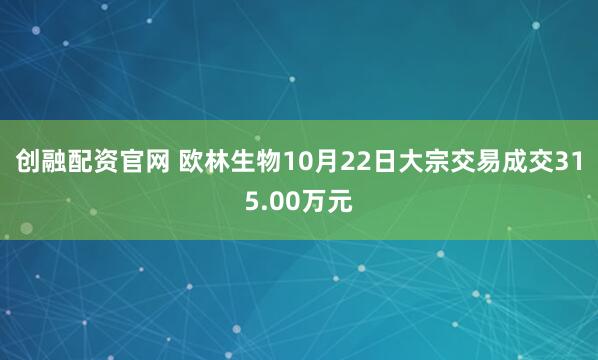 创融配资官网 欧林生物10月22日大宗交易成交315.00万元