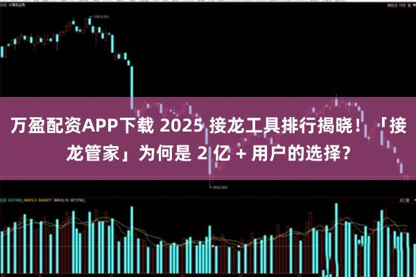 万盈配资APP下载 2025 接龙工具排行揭晓！「接龙管家」为何是 2 亿 + 用户的选择？