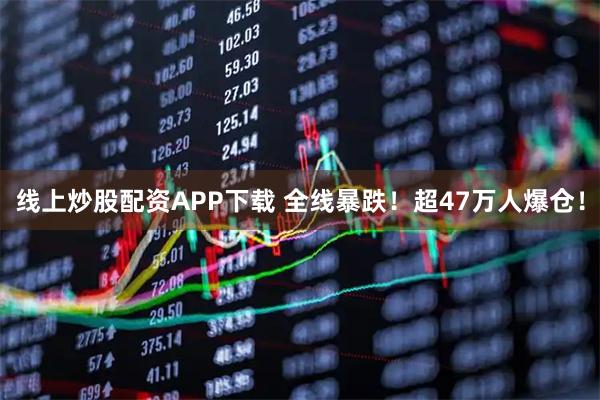 线上炒股配资APP下载 全线暴跌！超47万人爆仓！