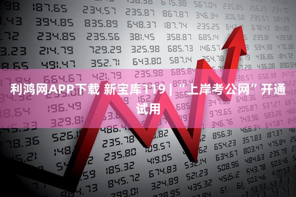 利鸿网APP下载 新宝库119 | “上岸考公网”开通试用