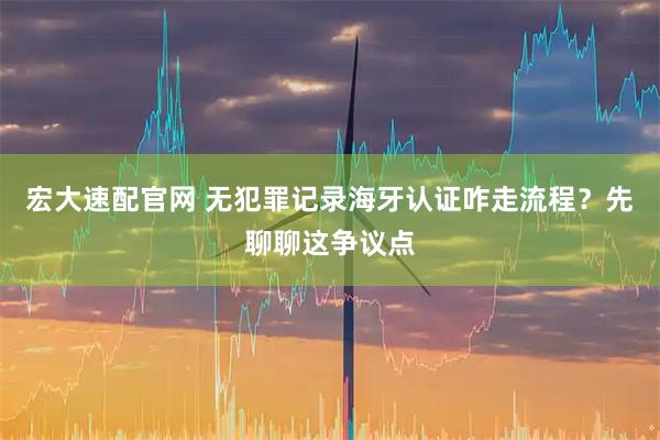 宏大速配官网 无犯罪记录海牙认证咋走流程？先聊聊这争议点