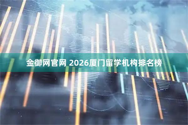 金御网官网 2026厦门留学机构排名榜