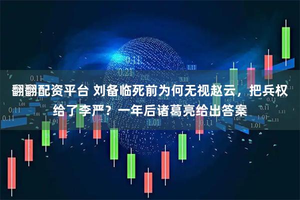 翻翻配资平台 刘备临死前为何无视赵云，把兵权给了李严？一年后诸葛亮给出答案