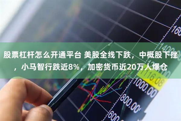 股票杠杆怎么开通平台 美股全线下跌，中概股下挫，小马智行跌近8%，加密货币近20万人爆仓