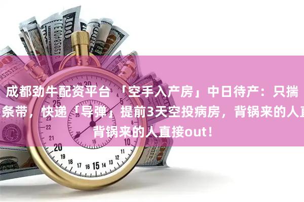 成都劲牛配资平台 「空手入产房」中日待产：只揣5张纸+1条带，快递「导弹」提前3天空投病房，背锅来的人直接out！