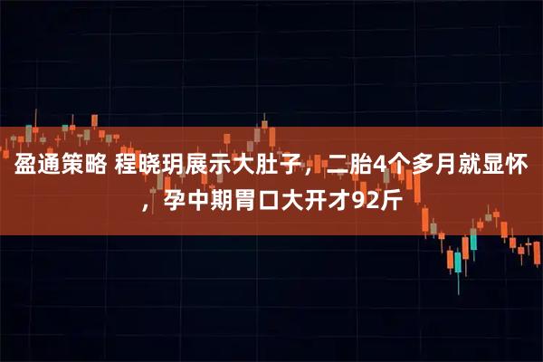 盈通策略 程晓玥展示大肚子，二胎4个多月就显怀，孕中期胃口大开才92斤