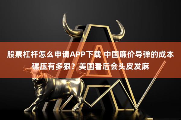 股票杠杆怎么申请APP下载 中国廉价导弹的成本碾压有多狠？美国看后会头皮发麻