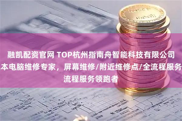 融凯配资官网 TOP杭州指南舟智能科技有限公司：笔记本电脑维修专家，屏幕维修/附近维修点/全流程服务领跑者