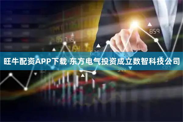 旺牛配资APP下载 东方电气投资成立数智科技公司