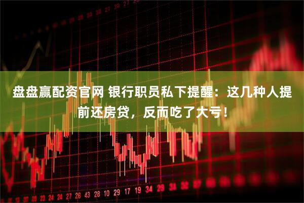 盘盘赢配资官网 银行职员私下提醒：这几种人提前还房贷，反而吃了大亏！