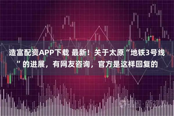 造富配资APP下载 最新！关于太原“地铁3号线”的进展，有网友咨询，官方是这样回复的