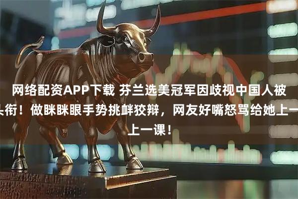 网络配资APP下载 芬兰选美冠军因歧视中国人被撤头衔！做眯眯眼手势挑衅狡辩，网友好嘴怒骂给她上一课！