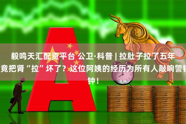 毅鸣天汇配资平台 公卫·科普 | 拉肚子拉了五年，竟把肾“拉”坏了？这位阿姨的经历为所有人敲响警钟！