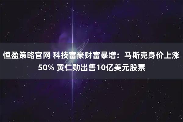 恒盈策略官网 科技富豪财富暴增：马斯克身价上涨50% 黄仁勋出售10亿美元股票