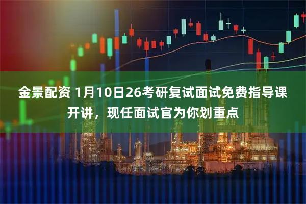 金景配资 1月10日26考研复试面试免费指导课开讲，现任面试官为你划重点