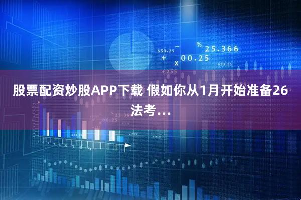 股票配资炒股APP下载 假如你从1月开始准备26法考…