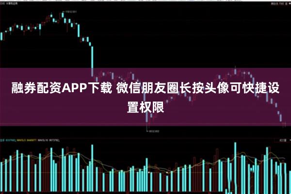 融券配资APP下载 微信朋友圈长按头像可快捷设置权限