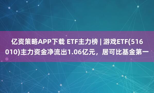亿资策略APP下载 ETF主力榜 | 游戏ETF(516010)主力资金净流出1.06亿元，居可比基金第一