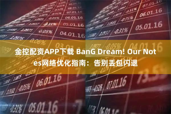 金控配资APP下载 BanG Dream! Our Notes网络优化指南：告别丢包闪退
