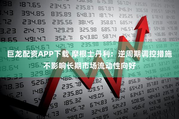 巨龙配资APP下载 摩根士丹利：逆周期调控措施不影响长期市场流动性向好