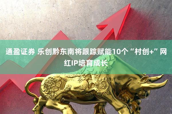 通盈证券 乐创黔东南将跟踪赋能10个“村创+”网红IP培育成长