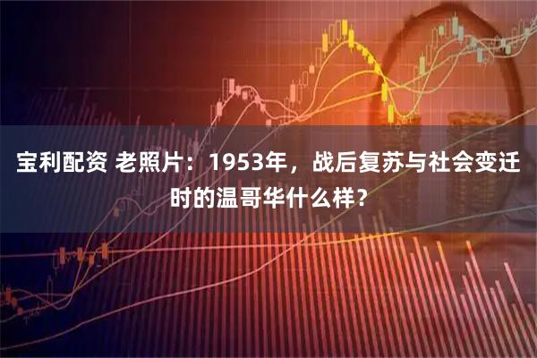 宝利配资 老照片：1953年，战后复苏与社会变迁时的温哥华什么样？