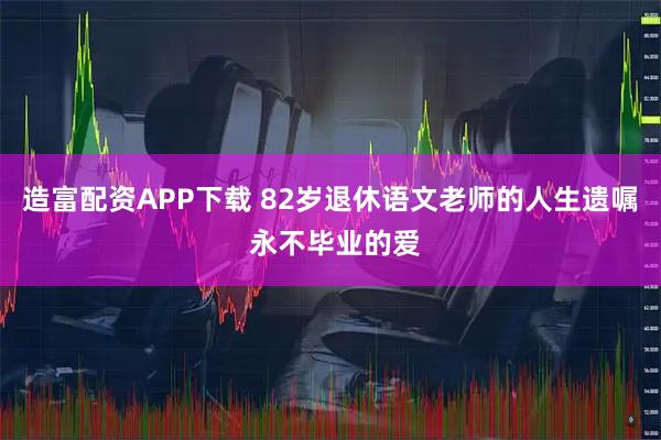 造富配资APP下载 82岁退休语文老师的人生遗嘱 永不毕业的爱