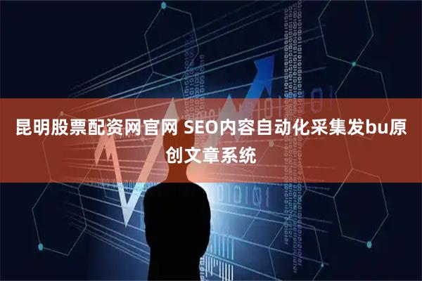 昆明股票配资网官网 SEO内容自动化采集发bu原创文章系统