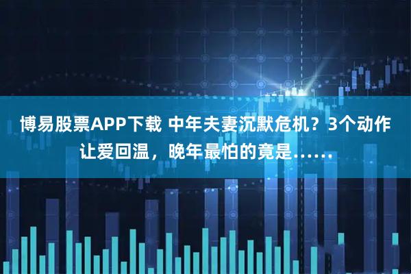 博易股票APP下载 中年夫妻沉默危机？3个动作让爱回温，晚年最怕的竟是……