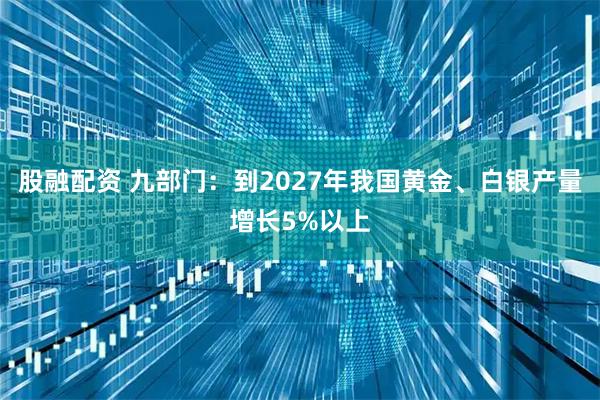 股融配资 九部门：到2027年我国黄金、白银产量增长5%以上